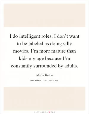 I do intelligent roles. I don’t want to be labeled as doing silly movies. I’m more mature than kids my age because I’m constantly surrounded by adults Picture Quote #1