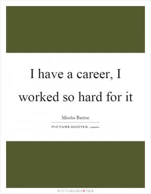 I have a career, I worked so hard for it Picture Quote #1