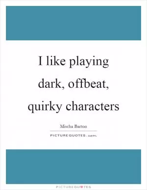 I like playing dark, offbeat, quirky characters Picture Quote #1