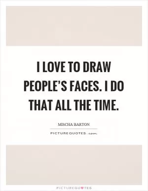 I love to draw people’s faces. I do that all the time Picture Quote #1