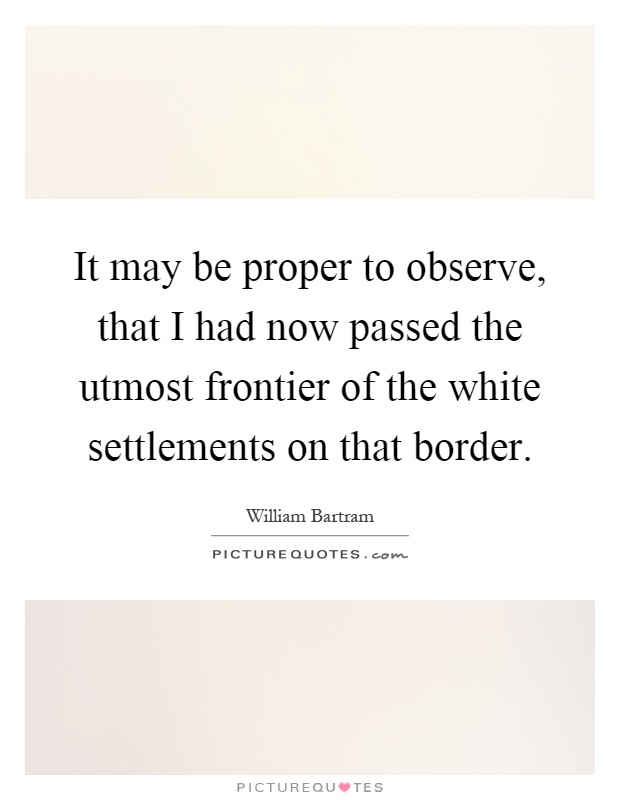 It may be proper to observe, that I had now passed the utmost frontier of the white settlements on that border Picture Quote #1