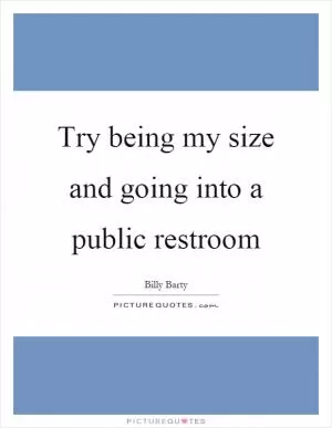 Try being my size and going into a public restroom Picture Quote #1