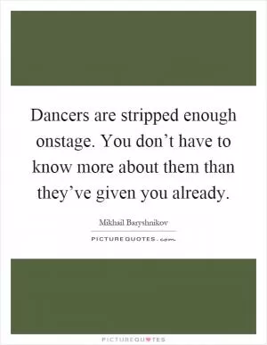 Dancers are stripped enough onstage. You don’t have to know more about them than they’ve given you already Picture Quote #1