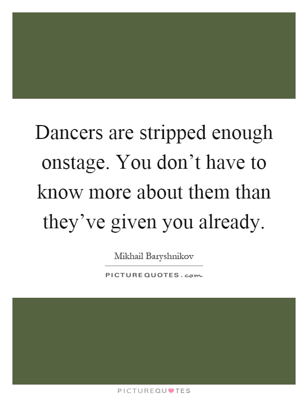 Dancers are stripped enough onstage. You don't have to know more about them than they've given you already Picture Quote #1