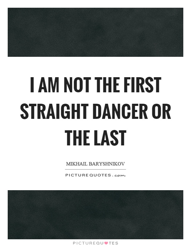 I am not the first straight dancer or the last Picture Quote #1
