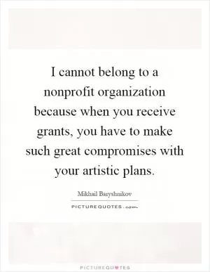 I cannot belong to a nonprofit organization because when you receive grants, you have to make such great compromises with your artistic plans Picture Quote #1