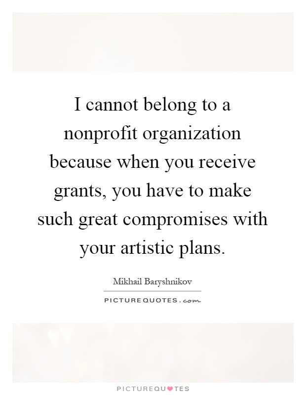 I cannot belong to a nonprofit organization because when you receive grants, you have to make such great compromises with your artistic plans Picture Quote #1