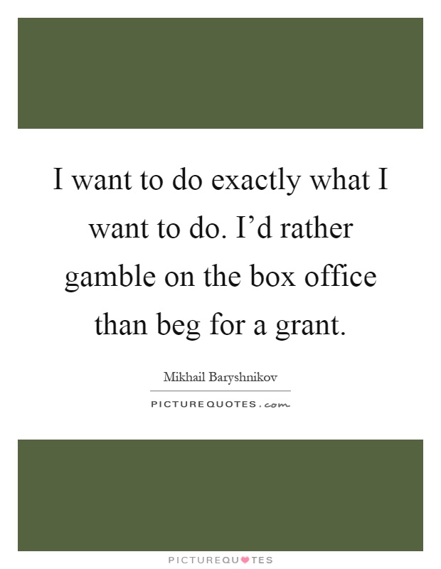 I want to do exactly what I want to do. I'd rather gamble on the box office than beg for a grant Picture Quote #1