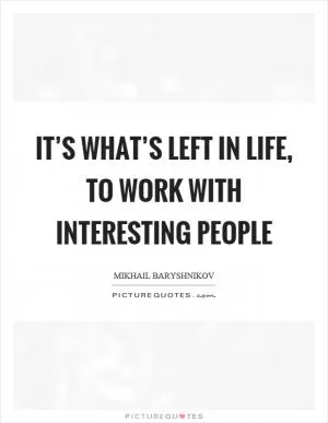 It’s what’s left in life, to work with interesting people Picture Quote #1
