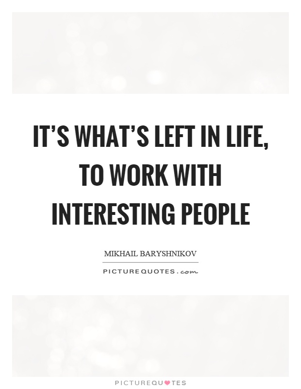 It's what's left in life, to work with interesting people Picture Quote #1
