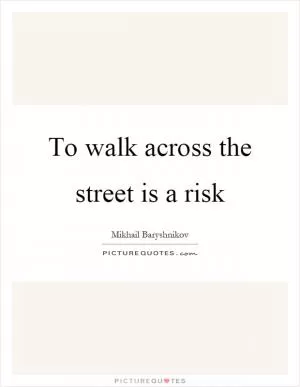 To walk across the street is a risk Picture Quote #1