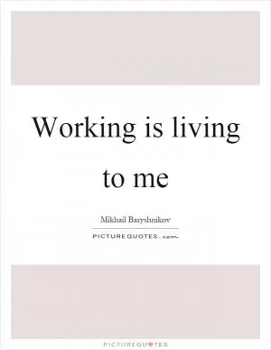 Working is living to me Picture Quote #1