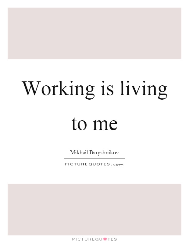 Working is living to me Picture Quote #1
