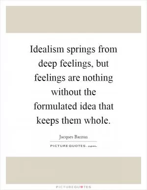 Idealism springs from deep feelings, but feelings are nothing without the formulated idea that keeps them whole Picture Quote #1