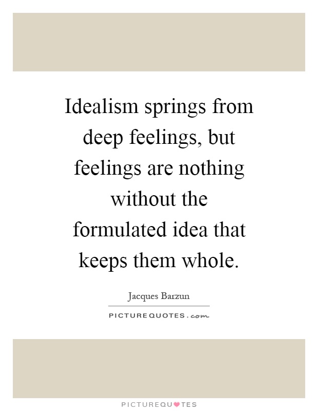Idealism springs from deep feelings, but feelings are nothing without the formulated idea that keeps them whole Picture Quote #1