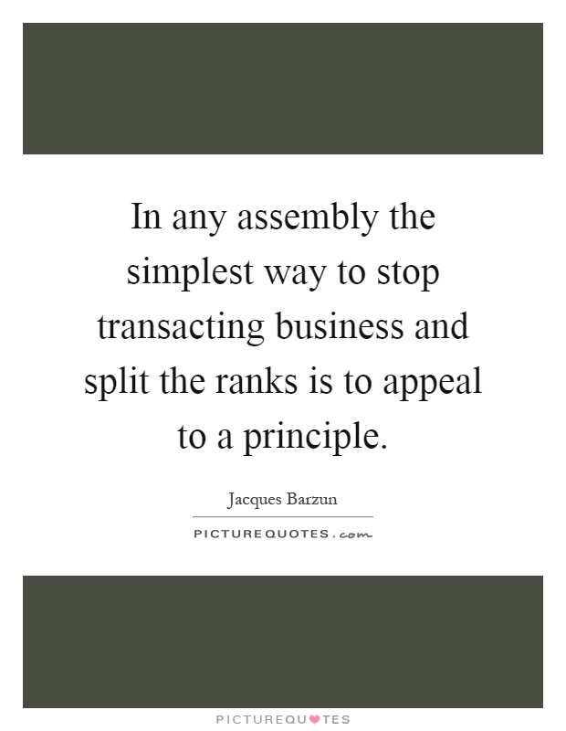 In any assembly the simplest way to stop transacting business and split the ranks is to appeal to a principle Picture Quote #1