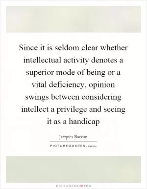 Since it is seldom clear whether intellectual activity denotes a superior mode of being or a vital deficiency, opinion swings between considering intellect a privilege and seeing it as a handicap Picture Quote #1