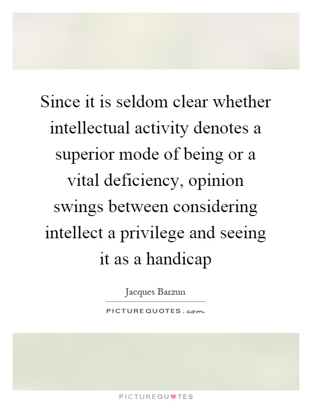 Since it is seldom clear whether intellectual activity denotes a superior mode of being or a vital deficiency, opinion swings between considering intellect a privilege and seeing it as a handicap Picture Quote #1