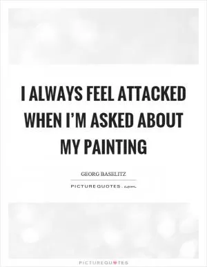 I always feel attacked when I’m asked about my painting Picture Quote #1