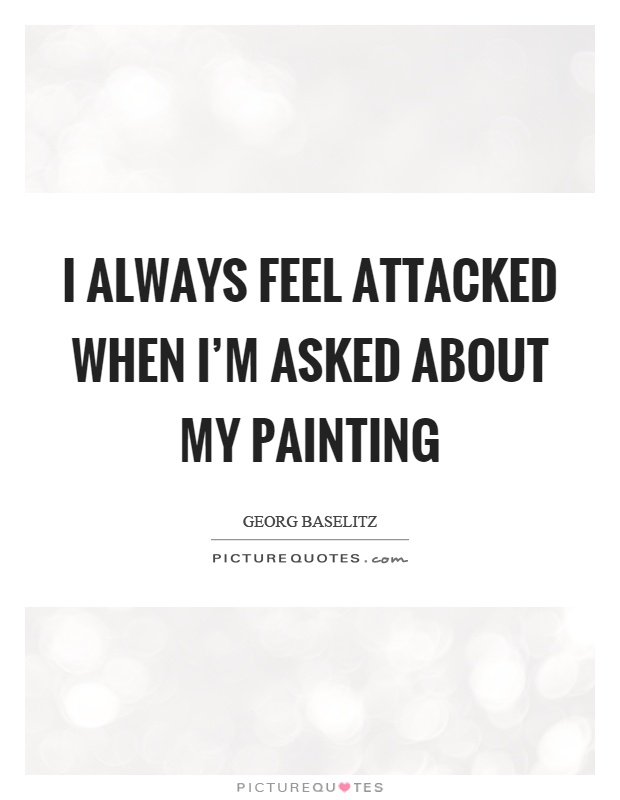 I always feel attacked when I'm asked about my painting Picture Quote #1