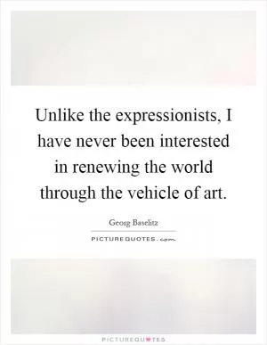 Unlike the expressionists, I have never been interested in renewing the world through the vehicle of art Picture Quote #1