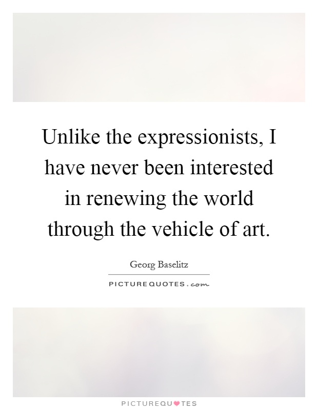 Unlike the expressionists, I have never been interested in renewing the world through the vehicle of art Picture Quote #1