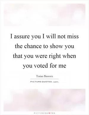 I assure you I will not miss the chance to show you that you were right when you voted for me Picture Quote #1