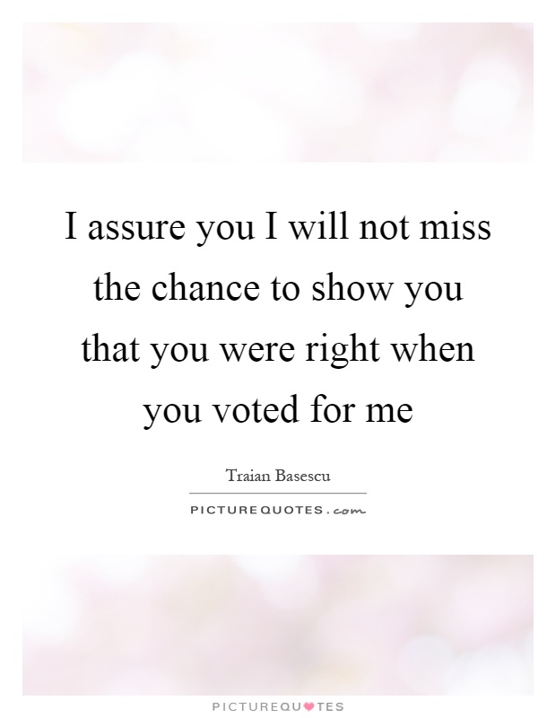 I assure you I will not miss the chance to show you that you were right when you voted for me Picture Quote #1
