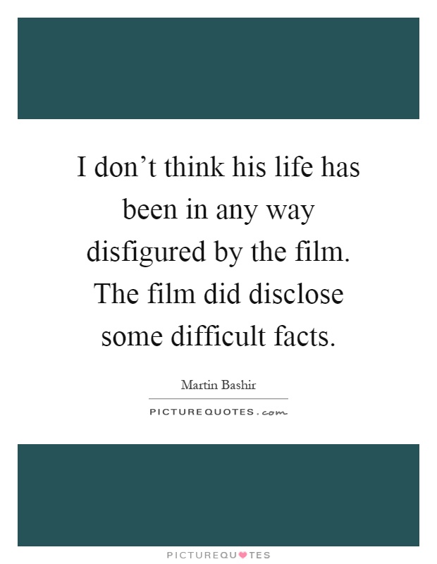 I don't think his life has been in any way disfigured by the film. The film did disclose some difficult facts Picture Quote #1