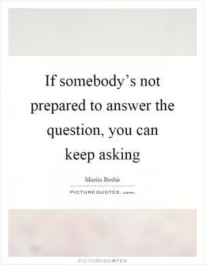 If somebody’s not prepared to answer the question, you can keep asking Picture Quote #1