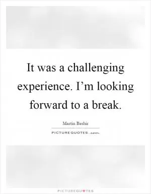 It was a challenging experience. I’m looking forward to a break Picture Quote #1