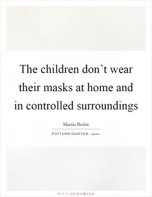 The children don’t wear their masks at home and in controlled surroundings Picture Quote #1