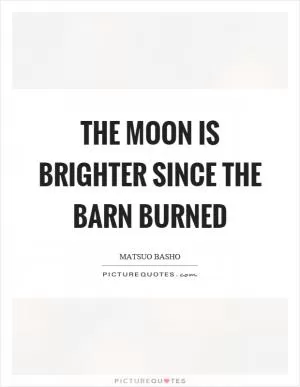 The moon is brighter since the barn burned Picture Quote #1