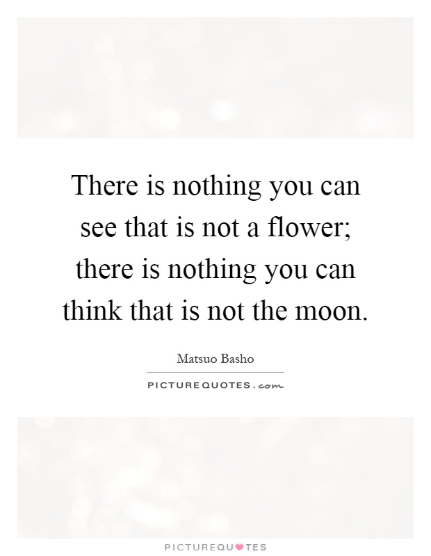 There is nothing you can see that is not a flower; there is nothing you can think that is not the moon Picture Quote #1