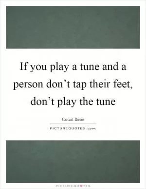 If you play a tune and a person don’t tap their feet, don’t play the tune Picture Quote #1