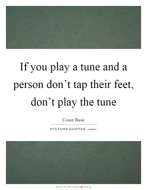 If you play a tune and a person don't tap their feet, don't play the tune Picture Quote #1