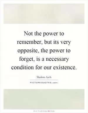 Not the power to remember, but its very opposite, the power to forget, is a necessary condition for our existence Picture Quote #1