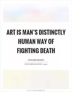 Art is man’s distinctly human way of fighting death Picture Quote #1