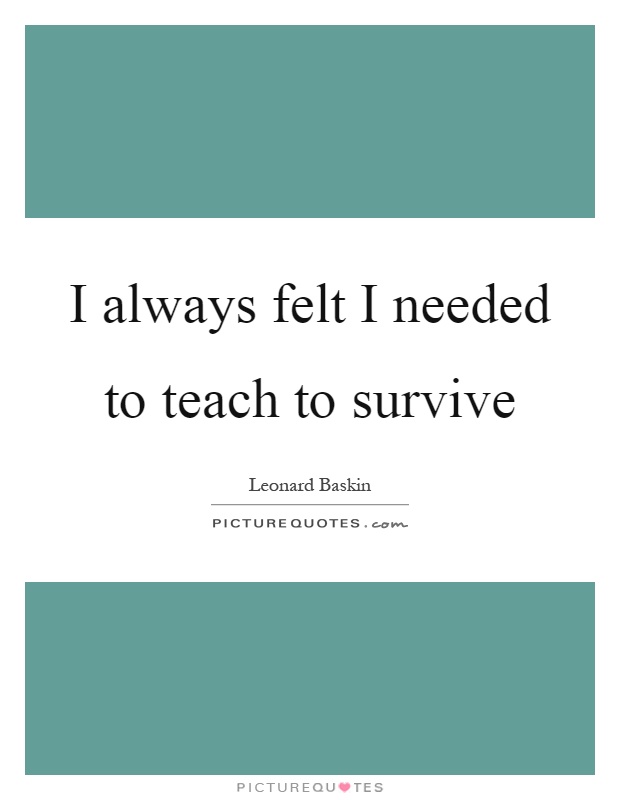 I always felt I needed to teach to survive Picture Quote #1