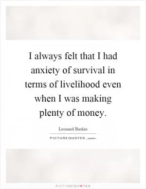 I always felt that I had anxiety of survival in terms of livelihood even when I was making plenty of money Picture Quote #1
