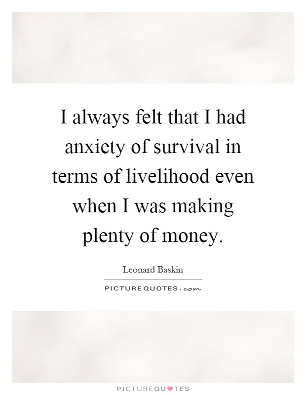 I always felt that I had anxiety of survival in terms of livelihood even when I was making plenty of money Picture Quote #1