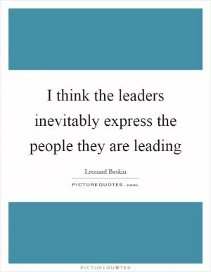 I think the leaders inevitably express the people they are leading Picture Quote #1