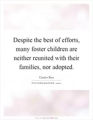 Despite the best of efforts, many foster children are neither reunited with their families, nor adopted Picture Quote #1