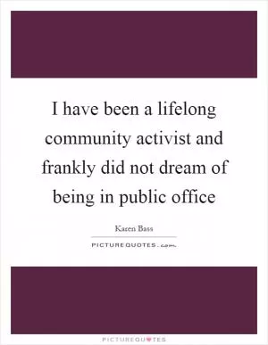 I have been a lifelong community activist and frankly did not dream of being in public office Picture Quote #1