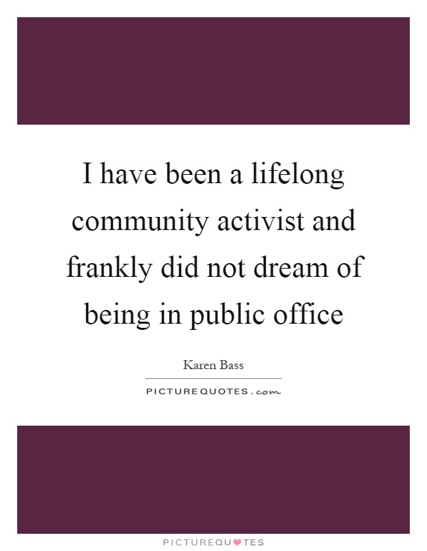 I have been a lifelong community activist and frankly did not dream of being in public office Picture Quote #1