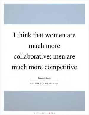 I think that women are much more collaborative; men are much more competitive Picture Quote #1