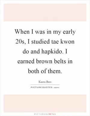 When I was in my early 20s, I studied tae kwon do and hapkido. I earned brown belts in both of them Picture Quote #1