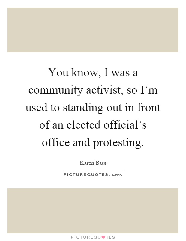 You know, I was a community activist, so I'm used to standing out in front of an elected official's office and protesting Picture Quote #1