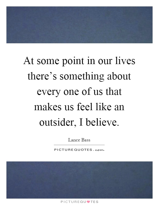 At some point in our lives there's something about every one of us that makes us feel like an outsider, I believe Picture Quote #1