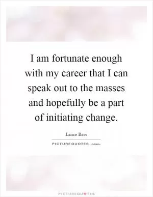 I am fortunate enough with my career that I can speak out to the masses and hopefully be a part of initiating change Picture Quote #1